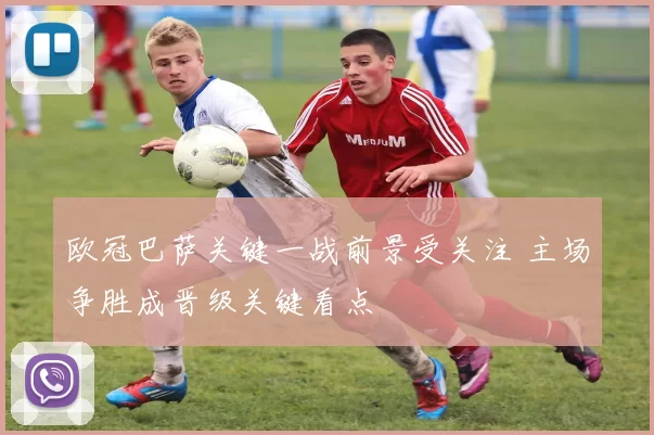 欧冠巴萨关键一战前景受关注 主场争胜成晋级关键看点