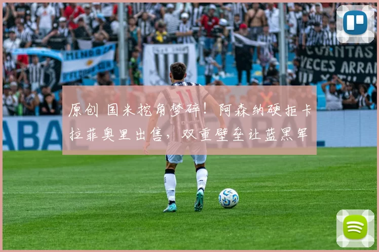 原创 国米挖角梦碎!阿森纳硬拒卡拉菲奥里出售,双重壁垒让蓝黑军团望而却步