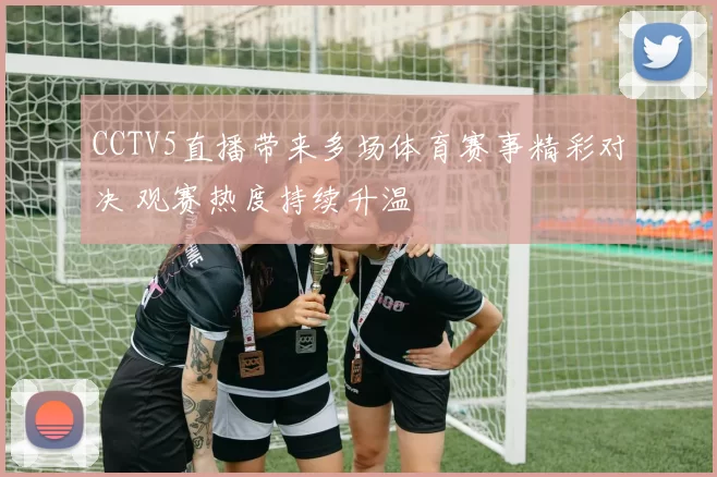 CCTV5直播带来多场体育赛事精彩对决 观赛热度持续升温