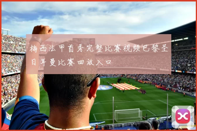 梅西法甲首秀完整比赛视频巴黎圣日耳曼比赛回放入口