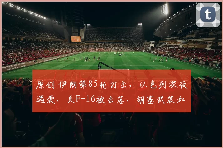原创 伊朗第85轮打击，以色列深夜遇袭，美F-16被击落，胡塞武装加入战局，美向35国求助或失败
