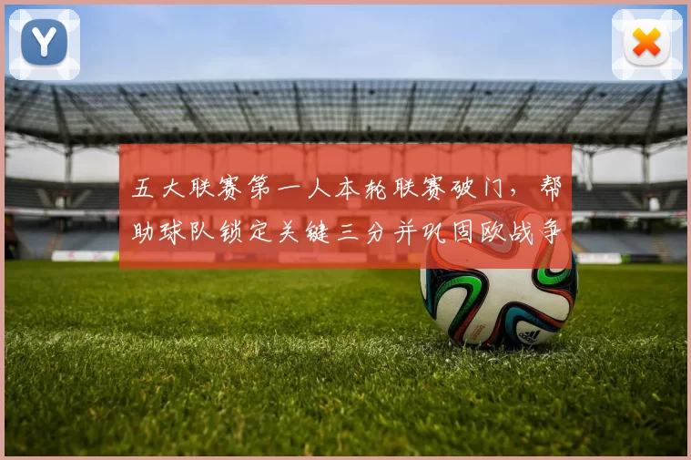 五大联赛第一人本轮联赛破门，帮助球队锁定关键三分并巩固欧战争夺形势