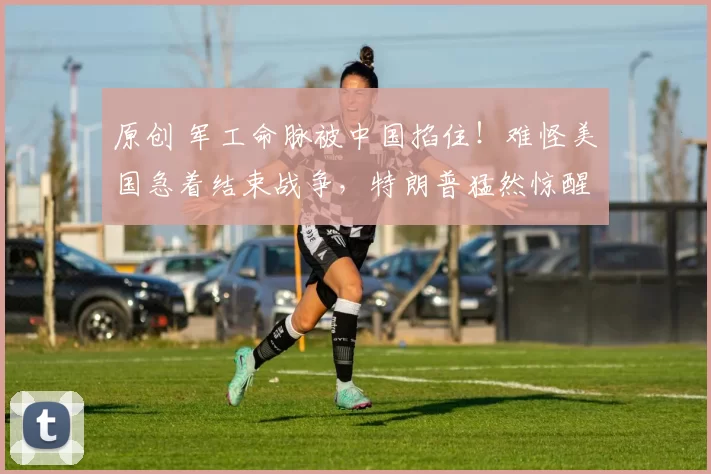 原创 军工命脉被中国掐住！难怪美国急着结束战争，特朗普猛然惊醒，紧急喊停，中国的筹码又多了一张