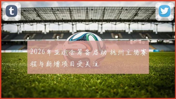 2026年亚运会筹备启动 杭州主场赛程与新增项目受关注