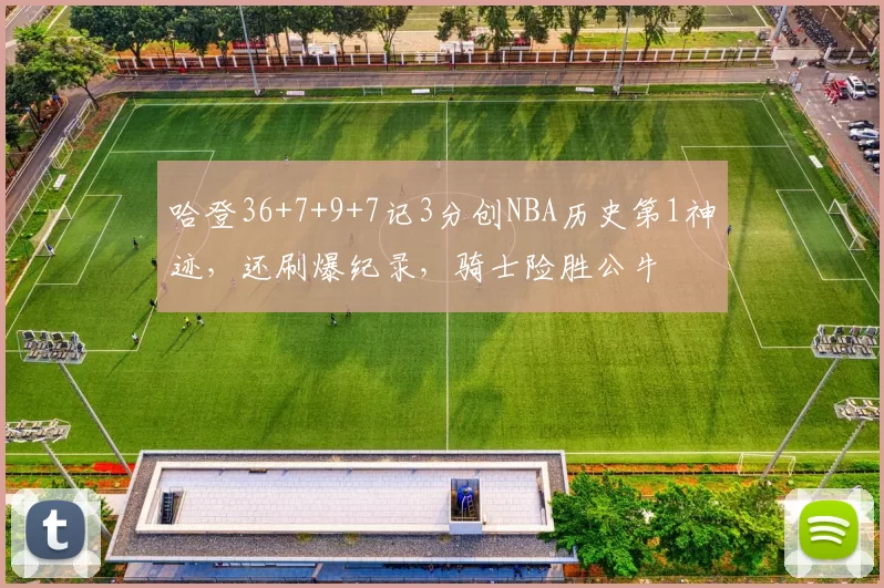 哈登36+7+9+7记3分创NBA历史第1神迹,还刷爆纪录,骑士险胜公牛