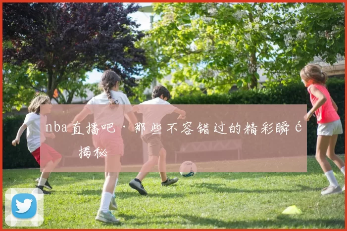 nba直播吧·那些不容错过的精彩瞬间揭秘