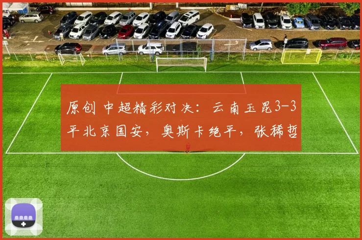 原创 中超精彩对决：云南玉昆3-3平北京国安，奥斯卡绝平，张稀哲创造点球
