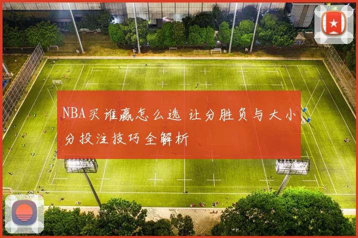 NBA买谁赢怎么选 让分胜负与大小分投注技巧全解析