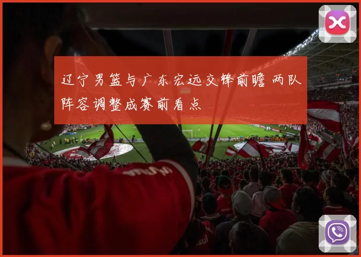 辽宁男篮与广东宏远交锋前瞻 两队阵容调整成赛前看点