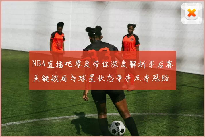 NBA直播吧零度带你深度解析季后赛关键战局与球星状态争夺及夺冠赔率新动态