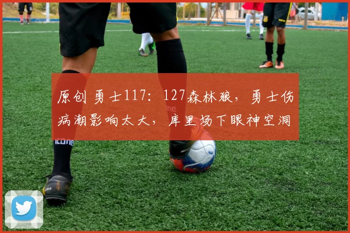 原创 勇士117：127森林狼，勇士伤病潮影响太大，库里场下眼神空洞