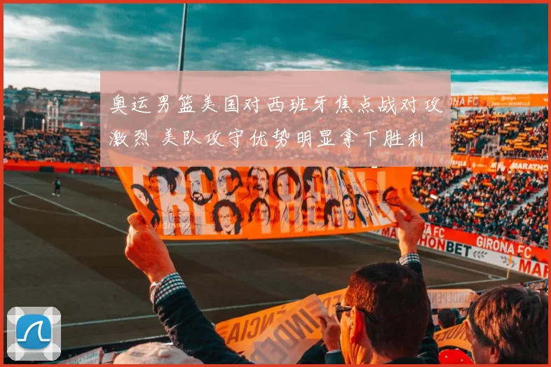 奥运男篮美国对西班牙焦点战对攻激烈 美队攻守优势明显拿下胜利