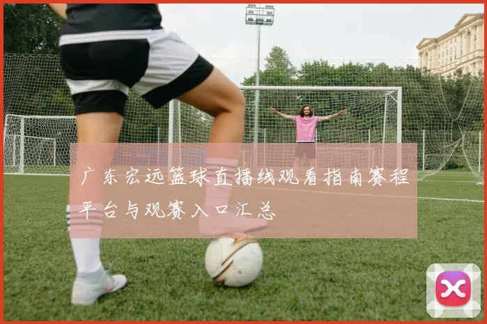 广东宏远篮球直播线观看指南赛程平台与观赛入口汇总