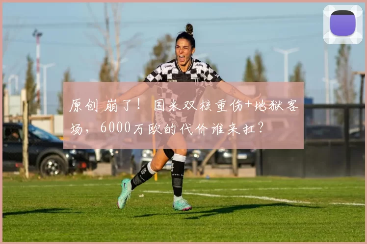 原创 崩了！国米双核重伤+地狱客场，6000万欧的代价谁来扛？