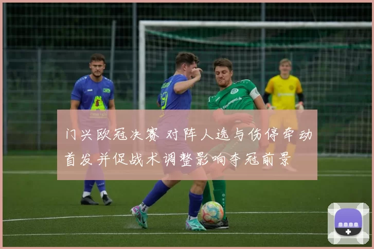 门兴欧冠决赛 对阵人选与伤停牵动首发并促战术调整影响夺冠前景