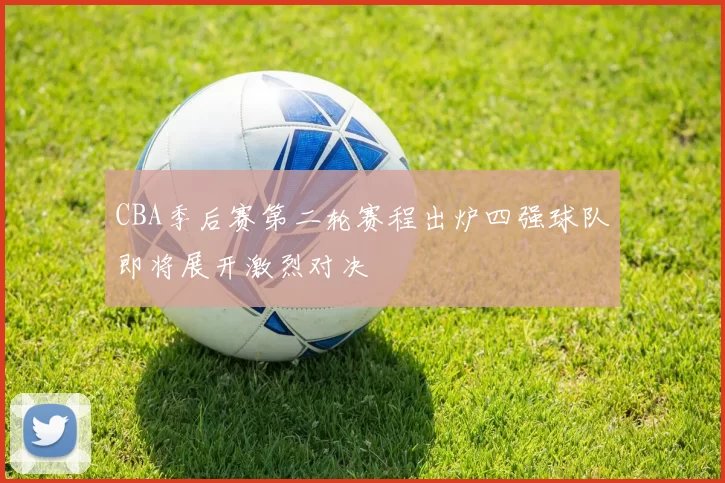 CBA季后赛第二轮赛程出炉四强球队即将展开激烈对决