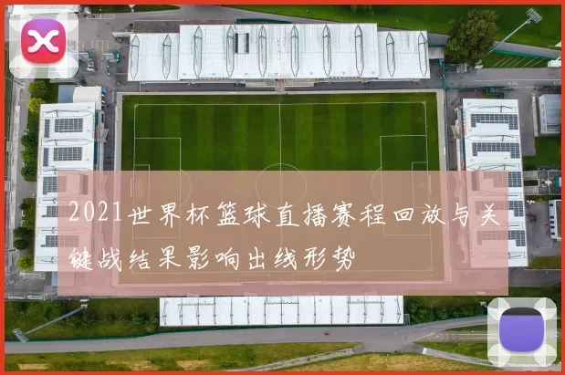 2021世界杯篮球直播赛程回放与关键战结果影响出线形势