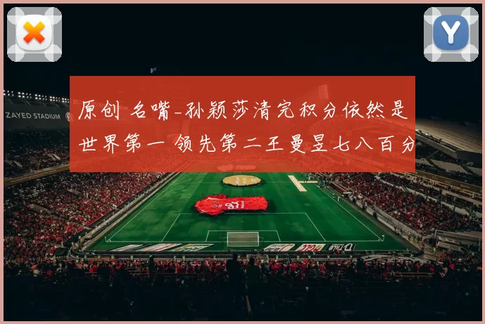 原创 名嘴_孙颖莎清完积分依然是世界第一 领先第二王曼昱七八百分呢