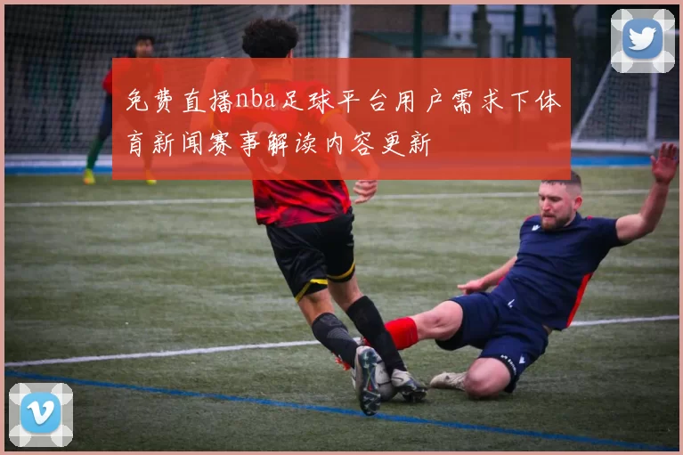 免费直播nba足球平台用户需求下体育新闻赛事解读内容更新