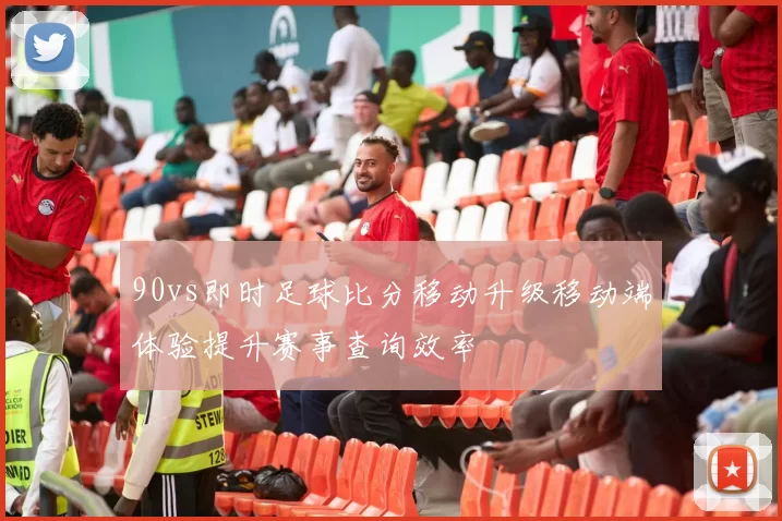90vs即时足球比分移动升级移动端体验提升赛事查询效率