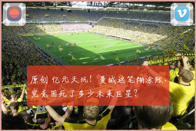 原创 亿元天坑！曼城这笔糊涂账，究竟困死了多少未来巨星？