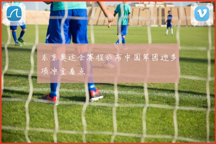 东京奥运会赛程公布中国军团迎多项冲金看点