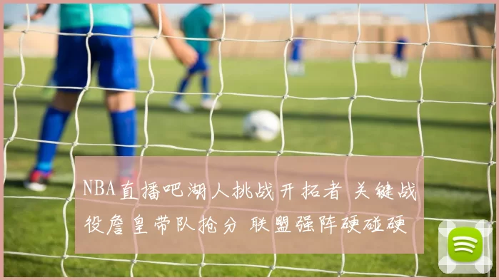 NBA直播吧湖人挑战开拓者 关键战役詹皇带队抢分 联盟强阵硬碰硬