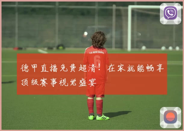 德甲直播免费超清！在家就能畅享顶级赛事视觉盛宴