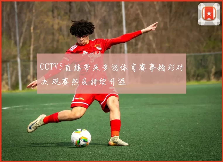 CCTV5直播带来多场体育赛事精彩对决 观赛热度持续升温