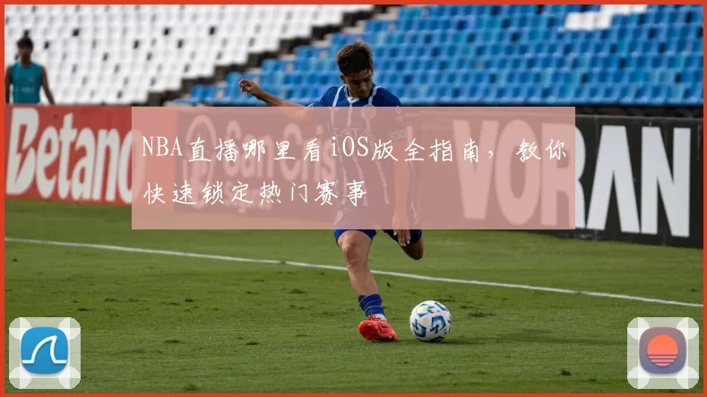 NBA直播哪里看iOS版全指南，教你快速锁定热门赛事