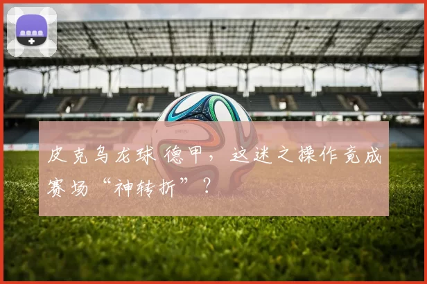 皮克乌龙球 德甲，这迷之操作竟成赛场“神转折”？