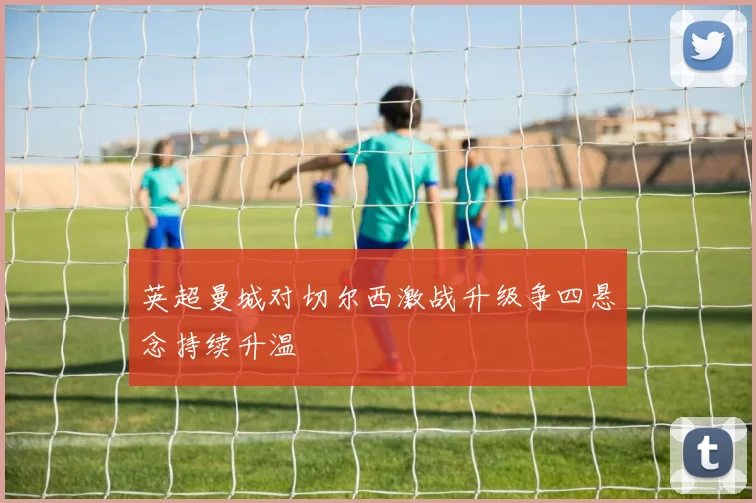 英超曼城对切尔西激战升级争四悬念持续升温