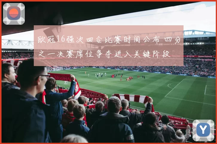 欧冠16强次回合比赛时间公布 四分之一决赛席位争夺进入关键阶段