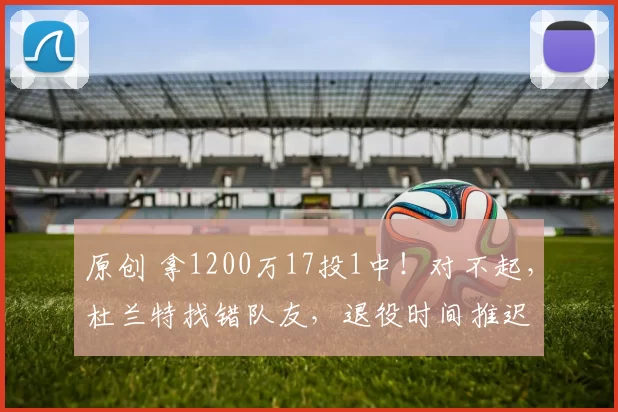 原创 拿1200万17投1中!对不起,杜兰特找错队友,退役时间推迟