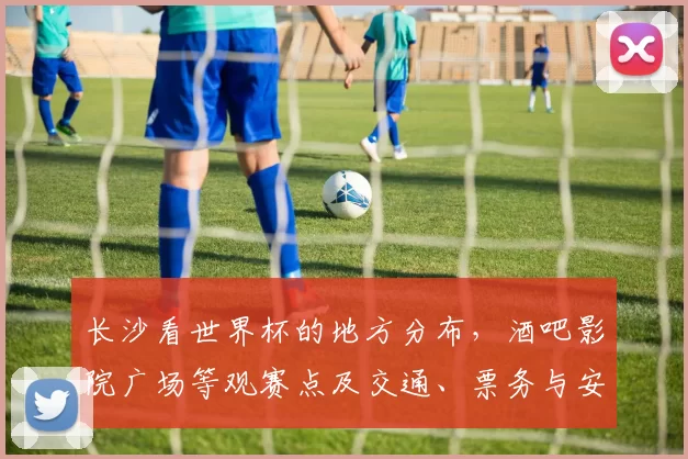 长沙看世界杯的地方分布，酒吧影院广场等观赛点及交通、票务与安全指南