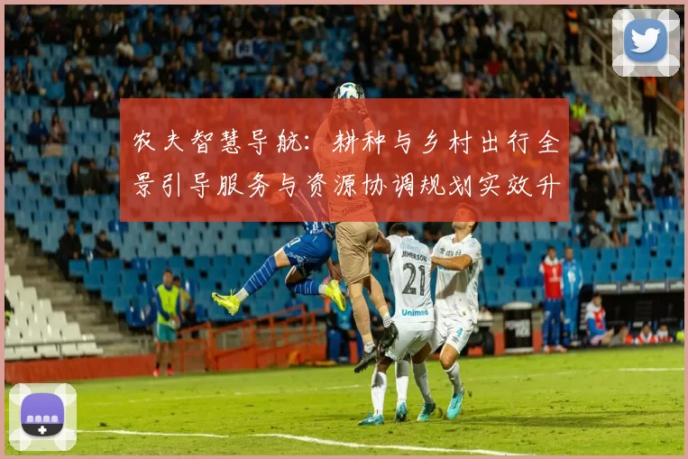 农夫智慧导航：耕种与乡村出行全景引导服务与资源协调规划实效升