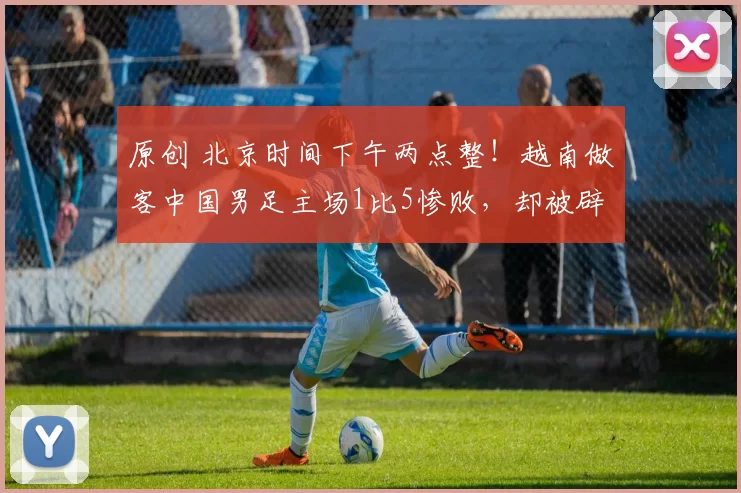 原创 北京时间下午两点整！越南做客中国男足主场1比5惨败，却被辟谣