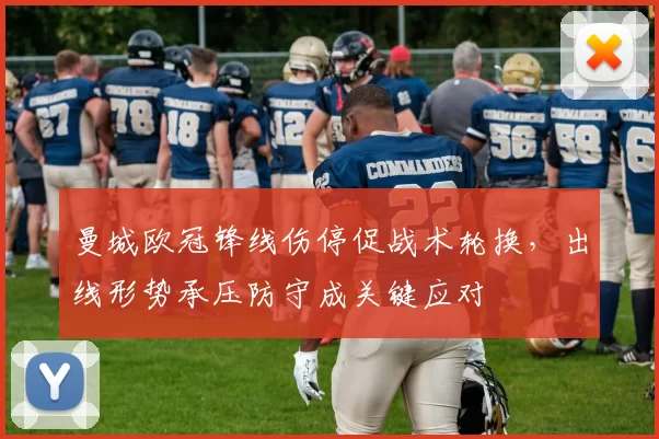 曼城欧冠锋线伤停促战术轮换，出线形势承压防守成关键应对