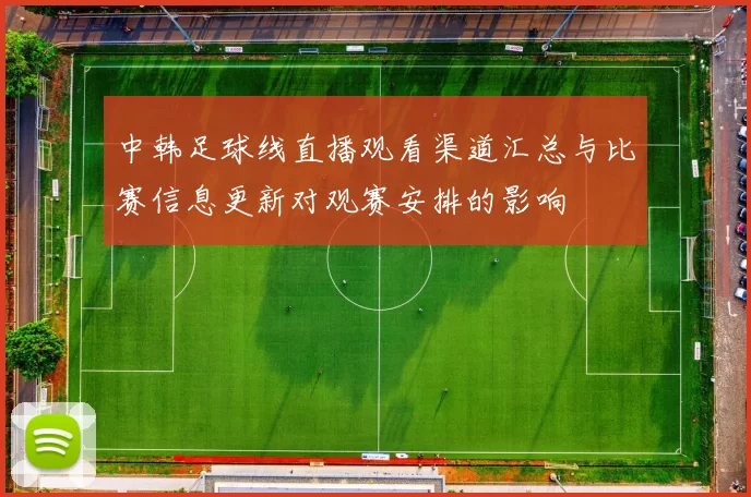 中韩足球线直播观看渠道汇总与比赛信息更新对观赛安排的影响