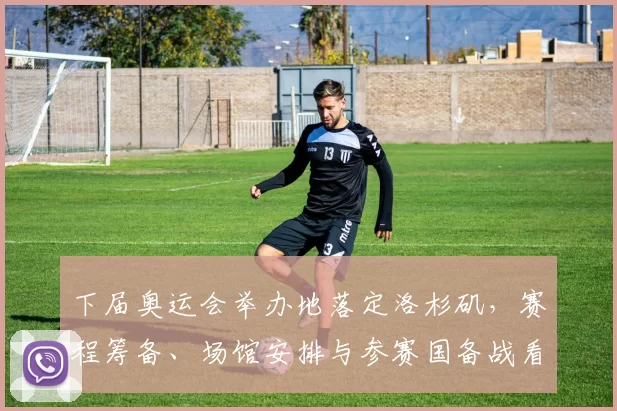 下届奥运会举办地落定洛杉矶，赛程筹备、场馆安排与参赛国备战看点