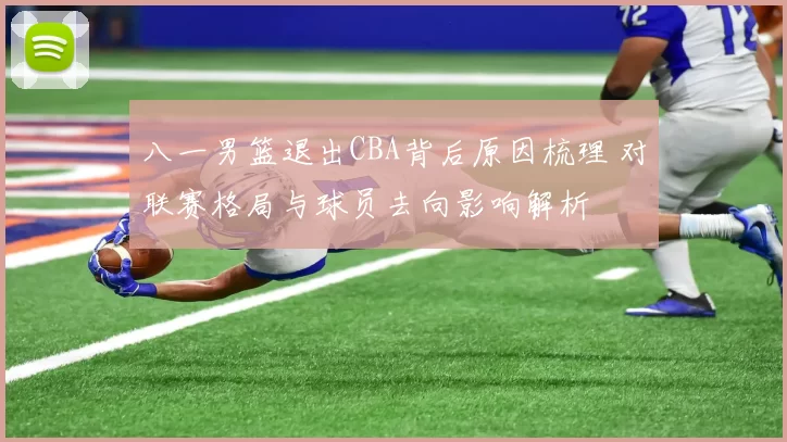 八一男篮退出CBA背后原因梳理 对联赛格局与球员去向影响解析