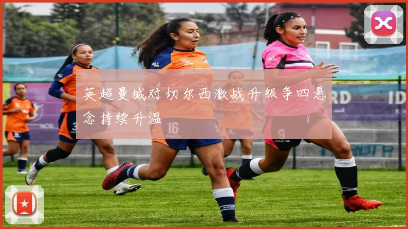 英超曼城对切尔西激战升级争四悬念持续升温