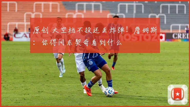 原创 大空档不投还丢炸弹！詹姆斯：你得问东契奇看到什么
