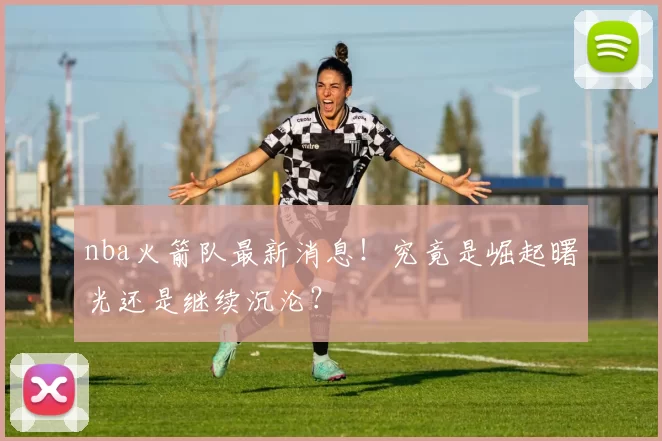 nba火箭队最新消息！究竟是崛起曙光还是继续沉沦？