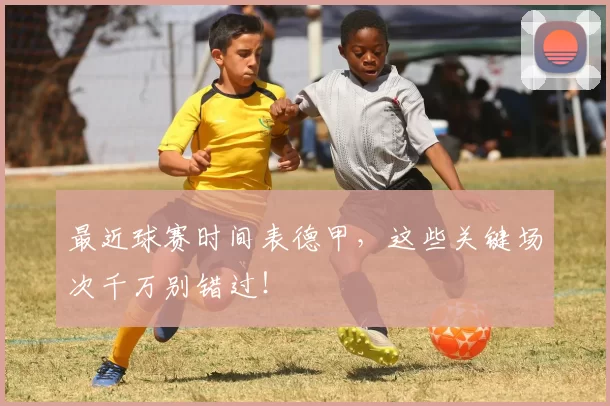 最近球赛时间表德甲，这些关键场次千万别错过！