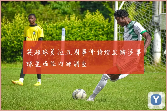 英超球员性丑闻事件持续发酵涉事球星面临内部调查