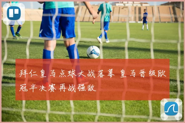 拜仁皇马点球大战落幕 皇马晋级欧冠半决赛再战强敌