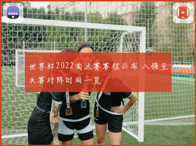世界杯2022淘汰赛赛程公布 八强至决赛对阵时间一览