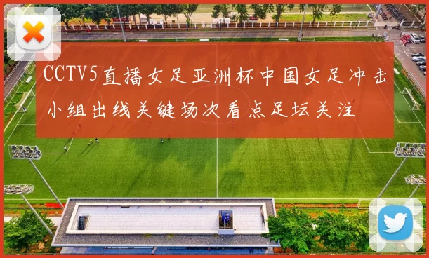 CCTV5直播女足亚洲杯中国女足冲击小组出线关键场次看点足坛关注