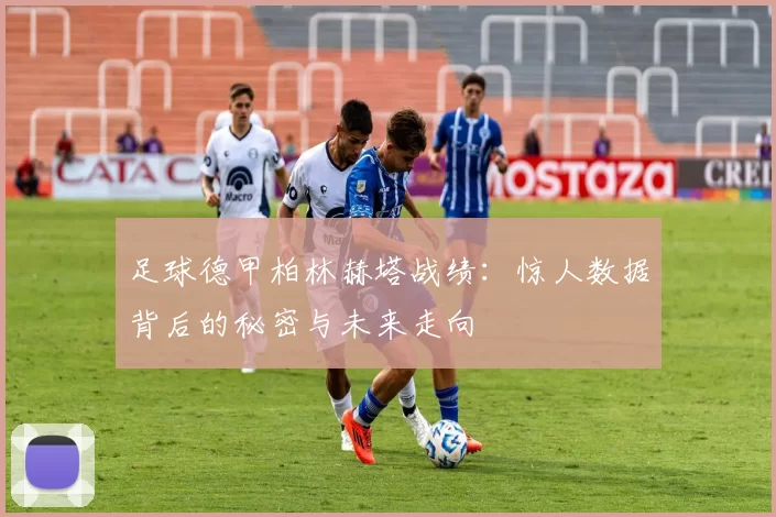 足球德甲柏林赫塔战绩:惊人数据背后的秘密与未来走向